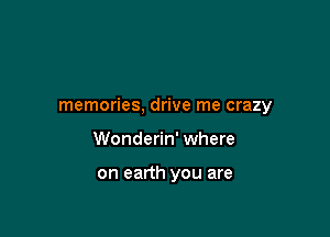 memories, drive me crazy

Wonderin' where

on earth you are