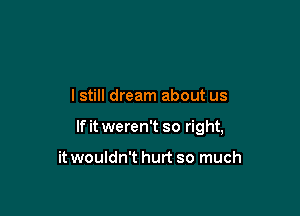 I still dream about us

If it weren't so right,

it wouldn't hurt so much