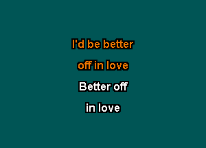I'd be better

off in love
Better off

in love