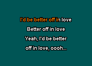 I'd be better offin love
Better offin love
Yeah, I'd be better

offin love, oooh...
