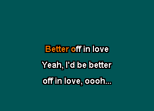 Better offin love
Yeah, I'd be better

offin love, oooh...