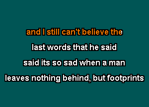 and I still can't believe the
last words that he said
said its so sad when a man

leaves nothing behind, but footprints