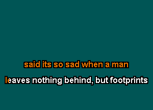 said its so sad when a man

leaves nothing behind, but footprints