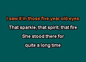 I saw it in those five year old eyes

That sparkle, that spirit, that fire
She stood there for

quite a long time