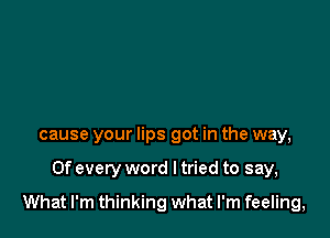 cause your lips got in the way,

0f every word I tried to say,

What I'm thinking what I'm feeling,