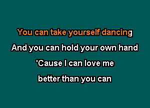 You can take yourself dancing
And you can hold your own hand

'Cause I can love me

better than you can