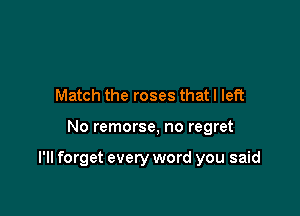 Match the roses that I left

No remorse, no regret

I'll forget every word you said