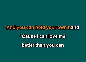 And you can hold your own hand

'Cause I can love me

better than you can
