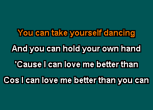 You can take yourself dancing
And you can hold your own hand
'Cause I can love me better than

Cos I can love me better than you can