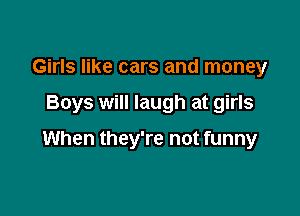 Girls like cars and money

Boys will laugh at girls

When they're not funny