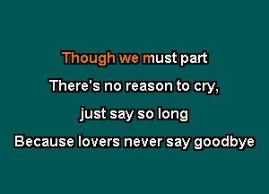 Though we must part
There's no reason to cry,

just say so long

Because lovers never say goodbye