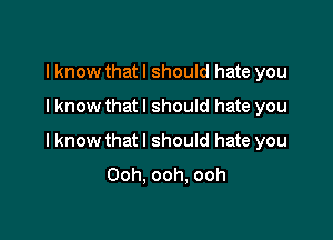 I know thatl should hate you
I know that I should hate you

I know that I should hate you
Ooh. ooh. ooh