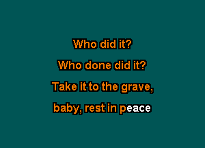 Who did it?
Who done did it?

Take it to the grave,

baby, rest in peace