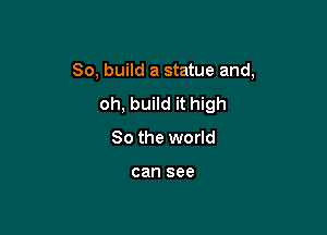 So, build a statue and,

oh, build it high
So the world

can see