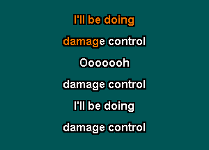 I'll be doing
damage control

Ooooooh

damage control

I'll be doing

damage control