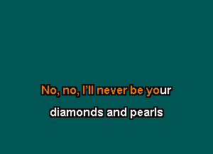 No, no, I'll never be your

diamonds and pearls