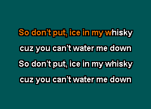 So donyt put, ice in my whisky

cuz you canyt water me down

So don't put, ice in my whisky

cuz you can't water me down