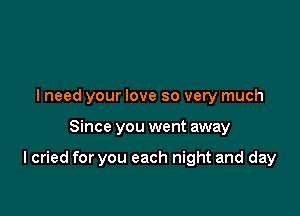 I need your love so very much

Since you went away

I cried for you each night and day