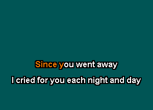 Since you went away

I cried for you each night and day