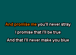 And promise me you'll never stray

I promise that I'll be true

And that I'll never make you blue