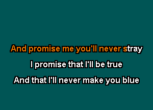 And promise me you'll never stray

I promise that I'll be true

And that I'll never make you blue
