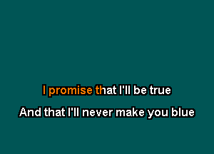 I promise that I'll be true

And that I'll never make you blue