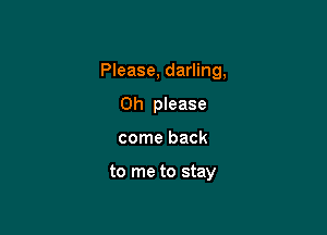 Please, darling,

Oh please
come back

to me to stay