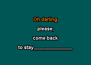 0h darling
please,

come back

to Stay!!U3!!!!3!!!!HHHHU