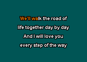 We'll walk the road of
life together day by day

And I will love you

every step ofthe way