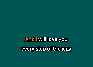 And I will love you

every step ofthe way