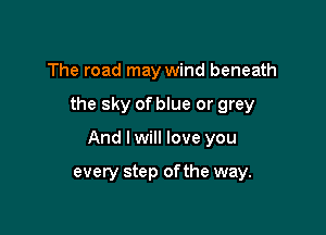 The road may wind beneath

the sky of blue or grey

And I will love you

every step ofthe way.
