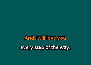 And I will love you

every step ofthe way.