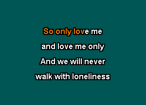 80 only love me

and love me only

And we will never

walk with loneliness