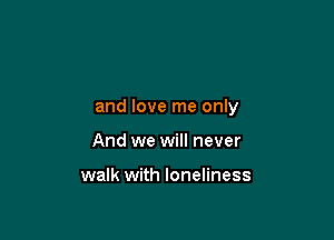 and love me only

And we will never

walk with loneliness