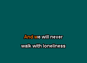 And we will never

walk with loneliness