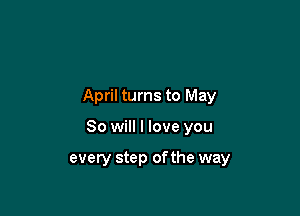 April turns to May

80 will I love you

every step ofthe way