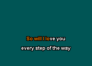 So will I love you

every step ofthe way