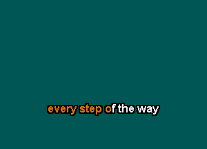 every step ofthe way