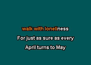 walk with loneliness

Forjust as sure as every

April turns to May