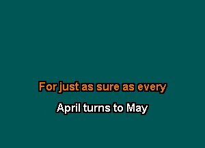 Forjust as sure as every

April turns to May