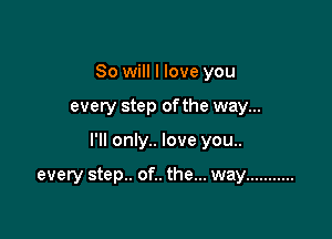 So will I love you

every step of the way...

I'll only.. love you..

every step.. of.. the... way ...........