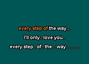 every step of the way...

I'll only.. love you..

every step.. of.. the... way ...........