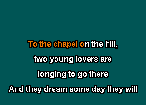 To the chapel on the hill,
two young lovers are

longing to go there

And they dream some day they will