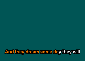 And they dream some day they will