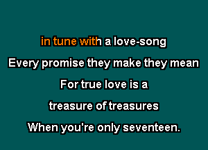 For their hearts are
in tune with a love-song
Every promise they make they mean
For true love is a
treasure of treasures

When you're only seventeen.