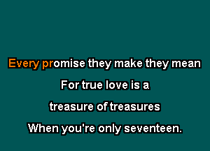 Every promise they make they mean
For true love is a

treasure of treasures

When you're only seventeen.