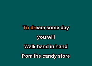 To dream some day

you will
Walk hand in hand

from the candy store