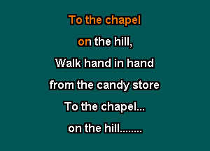 To the chapel
on the hill,
Walk hand in hand

from the candy store

To the chapel...
on the hill ........