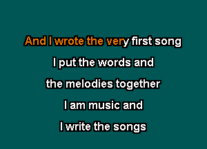 And I wrote the very first song

I put the words and
the melodies together
lam music and

lwrite the songs