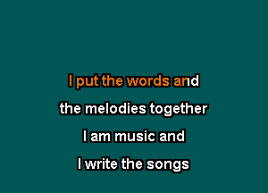 I put the words and

the melodies together

lam music and

lwrite the songs
